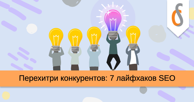 Перехитри конкурентов: 7 лайфхаков по SEO